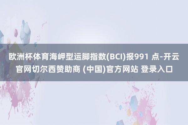 欧洲杯体育海岬型运脚指数(BCI)报991 点-开云官网切尔西赞助商 (中国)官方网站 登录入口