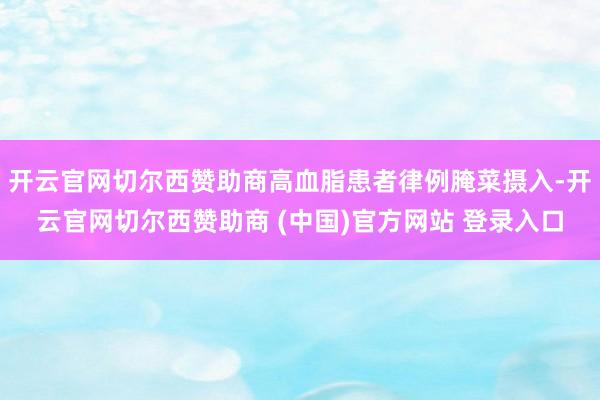 开云官网切尔西赞助商高血脂患者律例腌菜摄入-开云官网切尔西赞助商 (中国)官方网站 登录入口