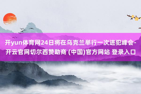 开yun体育网24日将在乌克兰举行一次进犯峰会-开云官网切尔西赞助商 (中国)官方网站 登录入口