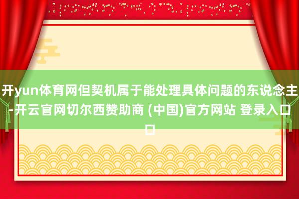 开yun体育网但契机属于能处理具体问题的东说念主-开云官网切尔西赞助商 (中国)官方网站 登录入口