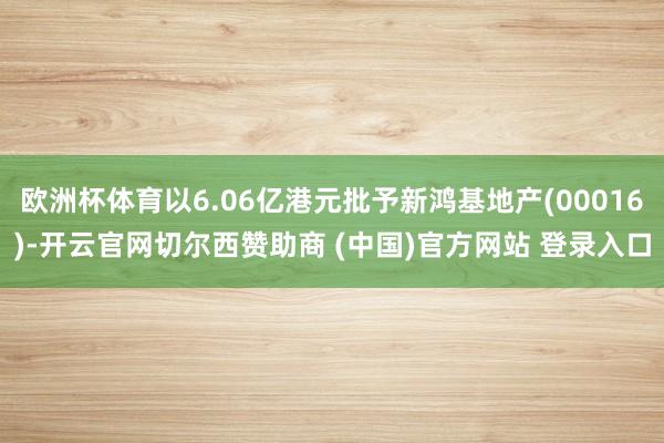 欧洲杯体育以6.06亿港元批予新鸿基地产(00016)-开云官网切尔西赞助商 (中国)官方网站 登录入口
