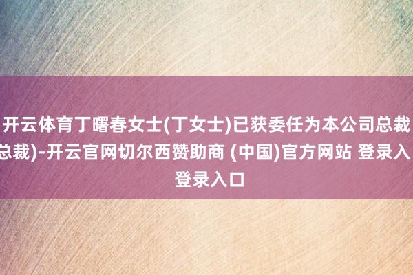 开云体育丁曙春女士(丁女士)已获委任为本公司总裁(总裁)-开云官网切尔西赞助商 (中国)官方网站 登录入口