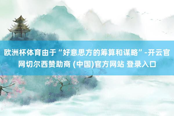 欧洲杯体育由于“好意思方的筹算和谋略”-开云官网切尔西赞助商 (中国)官方网站 登录入口