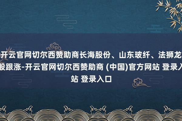 开云官网切尔西赞助商长海股份、山东玻纤、法狮龙等股跟涨-开云官网切尔西赞助商 (中国)官方网站 登录入口