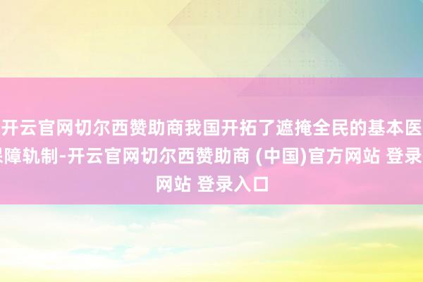 开云官网切尔西赞助商我国开拓了遮掩全民的基本医疗保障轨制-开云官网切尔西赞助商 (中国)官方网站 登录入口