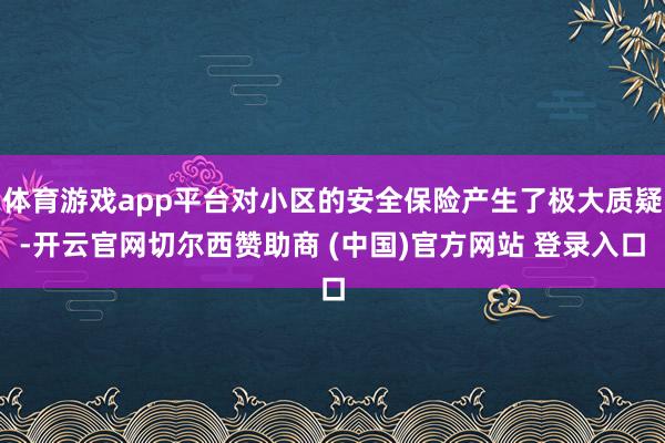 体育游戏app平台对小区的安全保险产生了极大质疑-开云官网切尔西赞助商 (中国)官方网站 登录入口