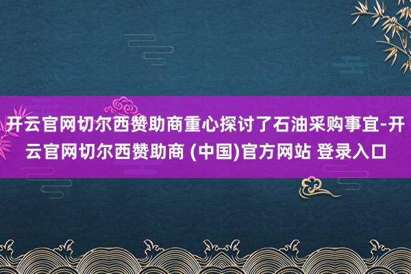 开云官网切尔西赞助商重心探讨了石油采购事宜-开云官网切尔西赞助商 (中国)官方网站 登录入口