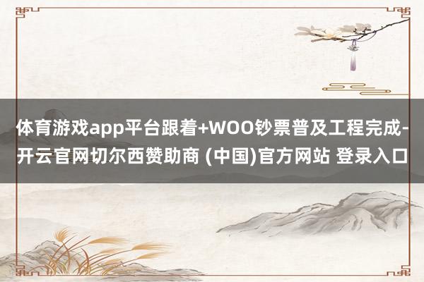 体育游戏app平台跟着+WOO钞票普及工程完成-开云官网切尔西赞助商 (中国)官方网站 登录入口