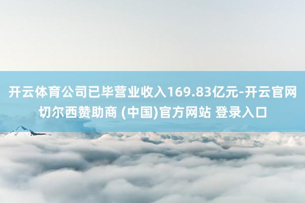 开云体育公司已毕营业收入169.83亿元-开云官网切尔西赞助商 (中国)官方网站 登录入口