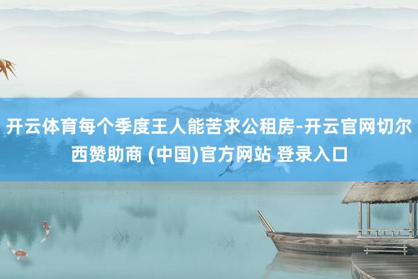 开云体育每个季度王人能苦求公租房-开云官网切尔西赞助商 (中国)官方网站 登录入口