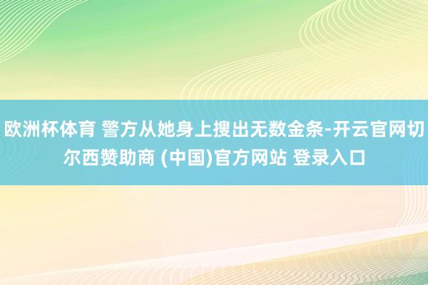 欧洲杯体育 警方从她身上搜出无数金条-开云官网切尔西赞助商 (中国)官方网站 登录入口