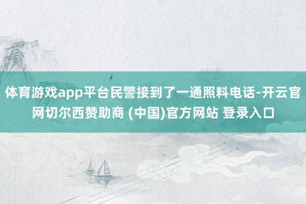 体育游戏app平台民警接到了一通照料电话-开云官网切尔西赞助商 (中国)官方网站 登录入口