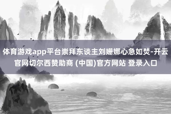 体育游戏app平台崇拜东谈主刘姗娜心急如焚-开云官网切尔西赞助商 (中国)官方网站 登录入口