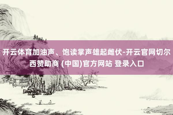 开云体育加油声、饱读掌声雄起雌伏-开云官网切尔西赞助商 (中国)官方网站 登录入口