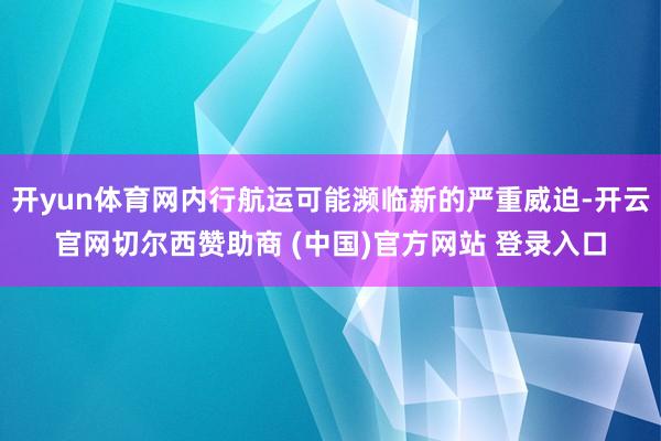 开yun体育网内行航运可能濒临新的严重威迫-开云官网切尔西赞助商 (中国)官方网站 登录入口