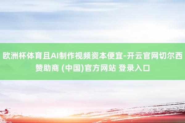 欧洲杯体育且AI制作视频资本便宜-开云官网切尔西赞助商 (中国)官方网站 登录入口