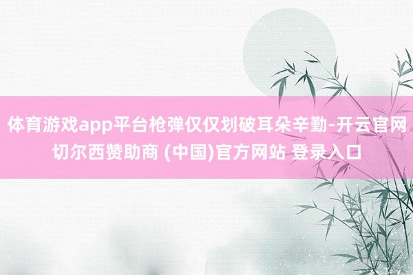 体育游戏app平台枪弹仅仅划破耳朵辛勤-开云官网切尔西赞助商 (中国)官方网站 登录入口