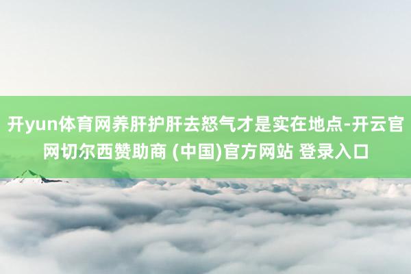 开yun体育网养肝护肝去怒气才是实在地点-开云官网切尔西赞助商 (中国)官方网站 登录入口