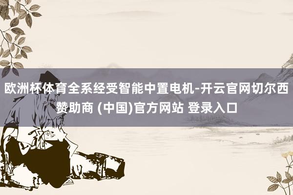 欧洲杯体育全系经受智能中置电机-开云官网切尔西赞助商 (中国)官方网站 登录入口