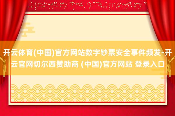 开云体育(中国)官方网站数字钞票安全事件频发-开云官网切尔西赞助商 (中国)官方网站 登录入口