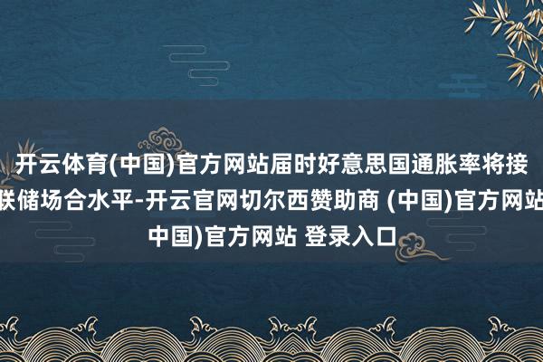 开云体育(中国)官方网站届时好意思国通胀率将接近好意思联储场合水平-开云官网切尔西赞助商 (中国)官方网站 登录入口