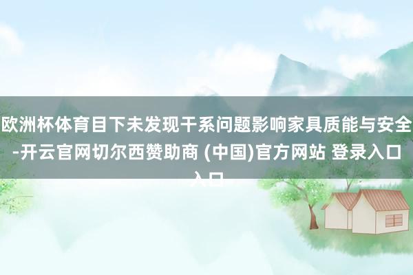 欧洲杯体育目下未发现干系问题影响家具质能与安全-开云官网切尔西赞助商 (中国)官方网站 登录入口