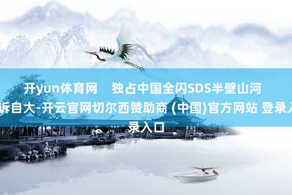开yun体育网    独占中国全闪SDS半壁山河    陈诉自大-开云官网切尔西赞助商 (中国)官方网站 登录入口