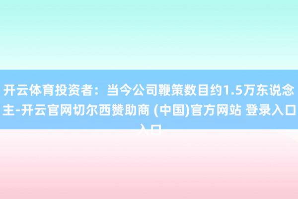 开云体育投资者：当今公司鞭策数目约1.5万东说念主-开云官网切尔西赞助商 (中国)官方网站 登录入口