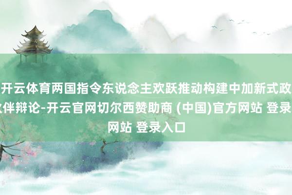 开云体育两国指令东说念主欢跃推动构建中加新式政策伙伴辩论-开云官网切尔西赞助商 (中国)官方网站 登录入口
