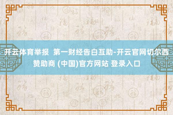 开云体育举报 第一财经告白互助-开云官网切尔西赞助商 (中国)官方网站 登录入口