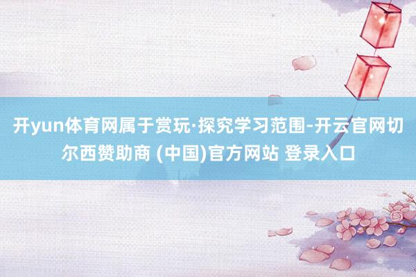 开yun体育网属于赏玩·探究学习范围-开云官网切尔西赞助商 (中国)官方网站 登录入口
