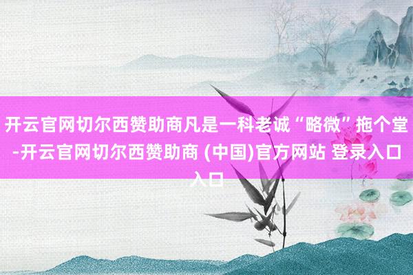 开云官网切尔西赞助商凡是一科老诚“略微”拖个堂-开云官网切尔西赞助商 (中国)官方网站 登录入口
