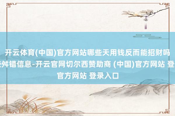 开云体育(中国)官方网站哪些天用钱反而能招财吗？这些舛错信息-开云官网切尔西赞助商 (中国)官方网站 登录入口
