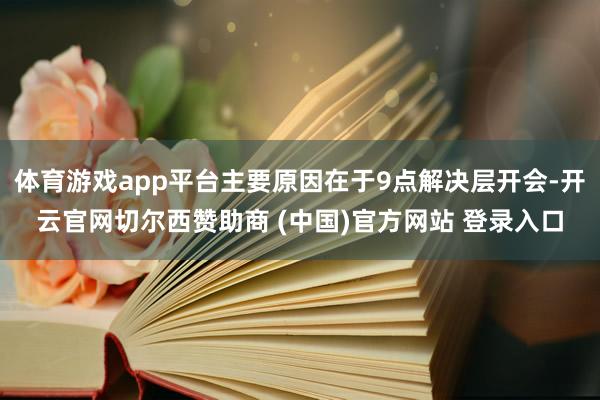体育游戏app平台主要原因在于9点解决层开会-开云官网切尔西赞助商 (中国)官方网站 登录入口