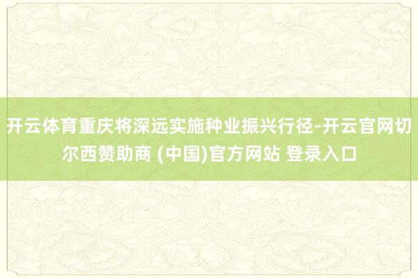 开云体育重庆将深远实施种业振兴行径-开云官网切尔西赞助商 (中国)官方网站 登录入口