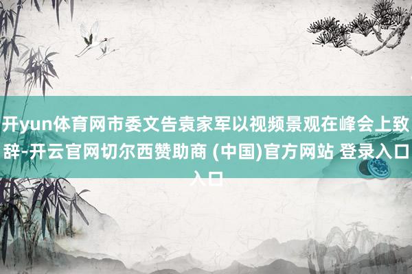 开yun体育网市委文告袁家军以视频景观在峰会上致辞-开云官网切尔西赞助商 (中国)官方网站 登录入口