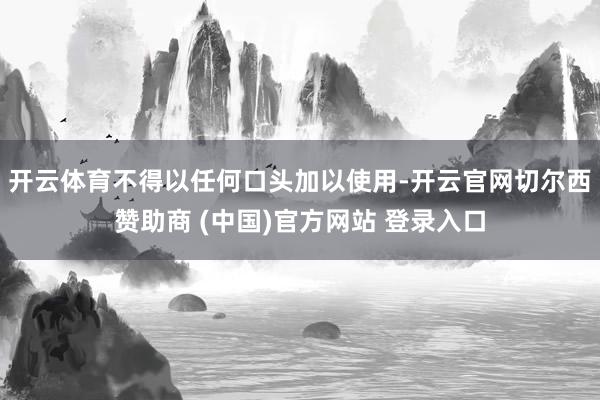 开云体育不得以任何口头加以使用-开云官网切尔西赞助商 (中国)官方网站 登录入口