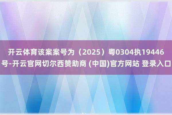开云体育该案案号为（2025）粤0304执19446号-开云官网切尔西赞助商 (中国)官方网站 登录入口