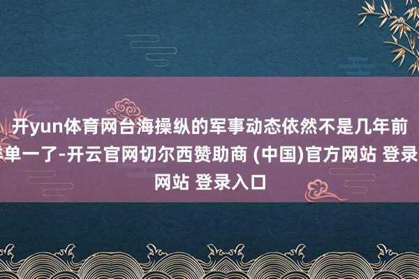 开yun体育网台海操纵的军事动态依然不是几年前那样单一了-开云官网切尔西赞助商 (中国)官方网站 登录入口