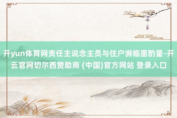 开yun体育网责任主说念主员与住户濒临面酌量-开云官网切尔西赞助商 (中国)官方网站 登录入口