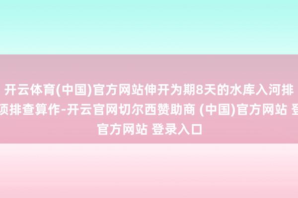 开云体育(中国)官方网站伸开为期8天的水库入河排污口专项排查算作-开云官网切尔西赞助商 (中国)官方网站 登录入口