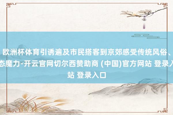 欧洲杯体育引诱遍及市民搭客到京郊感受传统风俗、生态魔力-开云官网切尔西赞助商 (中国)官方网站 登录入口