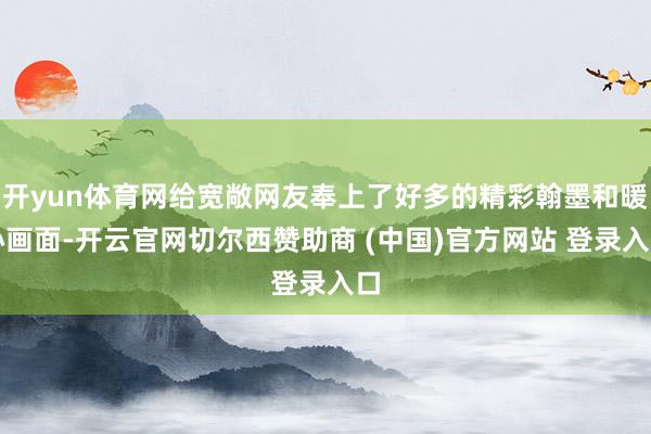 开yun体育网给宽敞网友奉上了好多的精彩翰墨和暖心画面-开云官网切尔西赞助商 (中国)官方网站 登录入口