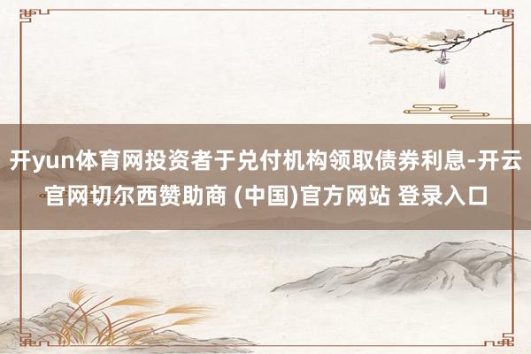 开yun体育网投资者于兑付机构领取债券利息-开云官网切尔西赞助商 (中国)官方网站 登录入口