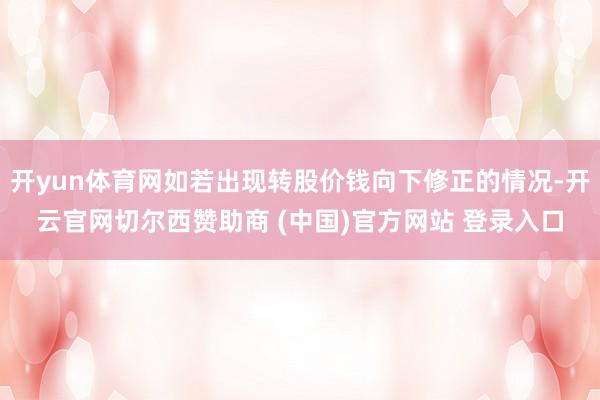 开yun体育网如若出现转股价钱向下修正的情况-开云官网切尔西赞助商 (中国)官方网站 登录入口