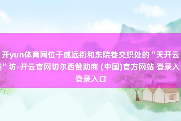 开yun体育网位于威远街和东院巷交织处的“天开云瑞”坊-开云官网切尔西赞助商 (中国)官方网站 登录入口
