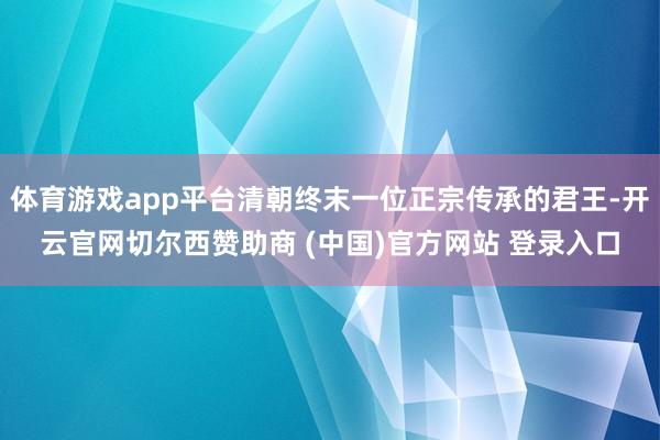 体育游戏app平台清朝终末一位正宗传承的君王-开云官网切尔西赞助商 (中国)官方网站 登录入口
