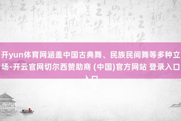 开yun体育网涵盖中国古典舞、民族民间舞等多种立场-开云官网切尔西赞助商 (中国)官方网站 登录入口