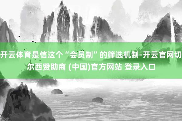 开云体育是信这个“会员制”的筛选机制-开云官网切尔西赞助商 (中国)官方网站 登录入口