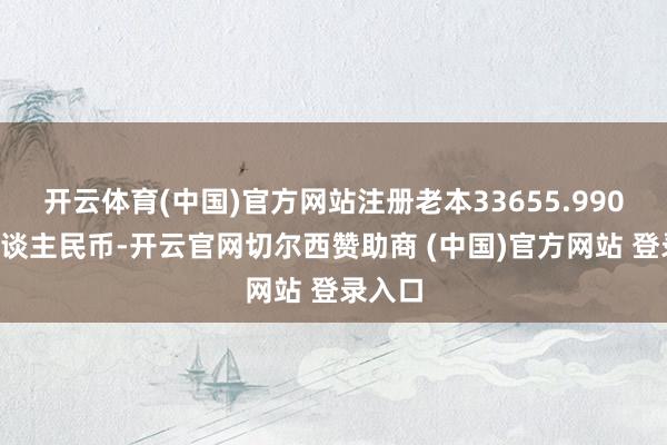 开云体育(中国)官方网站注册老本33655.9908万东谈主民币-开云官网切尔西赞助商 (中国)官方网站 登录入口